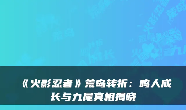 《火影忍者》荒岛转折：鸣人成长与九尾真相揭晓