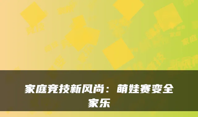家庭竞技新风尚:萌娃赛变全家乐