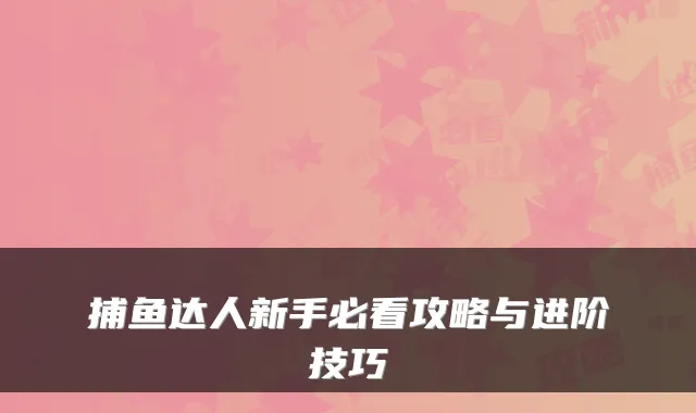 捕鱼达人新手必看攻略与进阶技巧