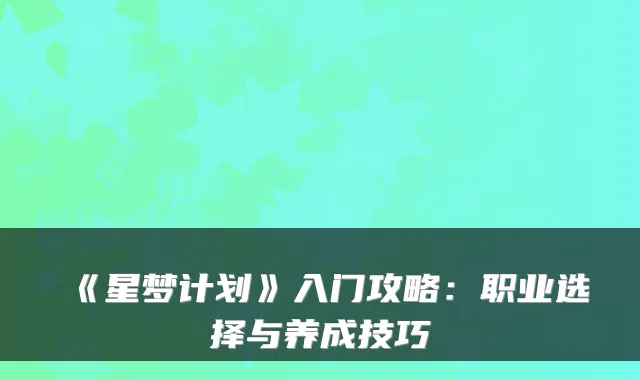 《星梦计划》入门攻略：职业选择与养成技巧
