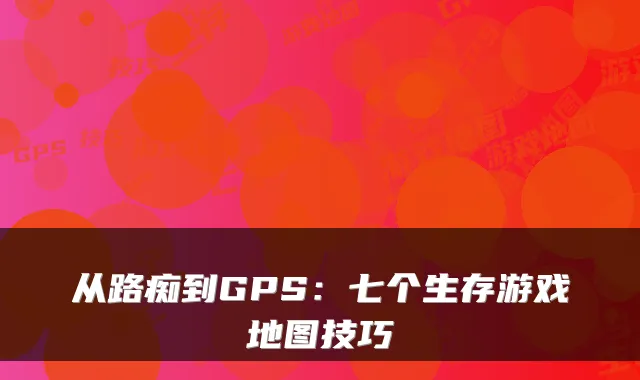 从路痴到GPS:七个生存游戏地图技巧