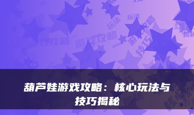 葫芦娃游戏攻略:核心玩法与技巧揭秘