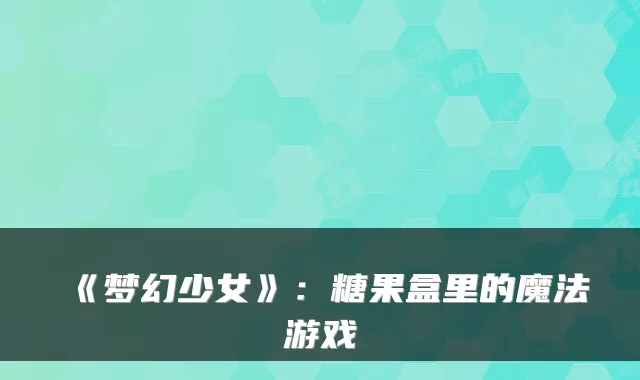 《梦幻少女》:糖果盒里的魔法游戏