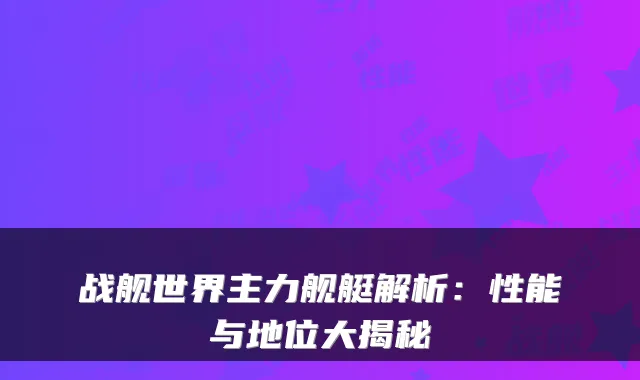 战舰世界主力舰艇解析：性能与地位大揭秘