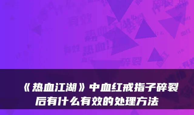 《热血江湖》中血红戒指子碎裂后有什么有效的处理方法
