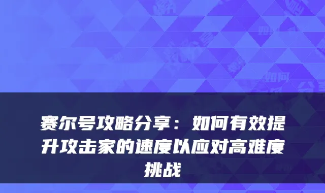赛尔号攻略分享：如何有效提升攻击家的速度以应对高难度挑战