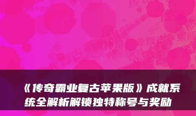 《传奇霸业复古苹果版》成就系统全解析解锁独特称号与奖励