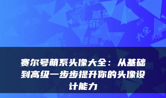 赛尔号萌系头像大全:从基础到高级一步步提升你的头像设计能力
