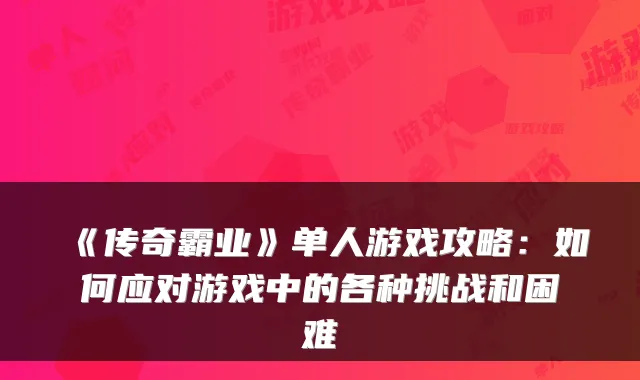 《传奇霸业》单人游戏攻略:如何应对游戏中的各种挑战和困难