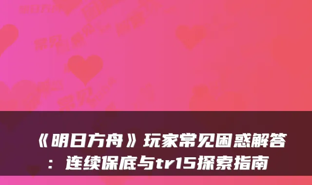 《明日方舟》玩家常见困惑解答：连续保底与tr15探索指南
