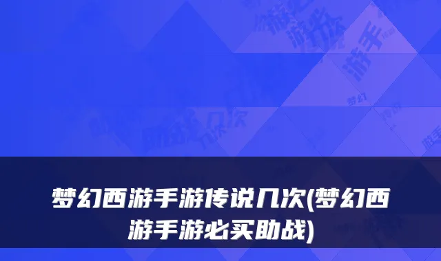 梦幻西游手游传说几次(梦幻西游手游必买助战)