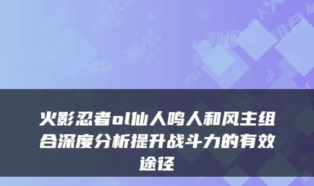 火影忍者ol仙人鸣人和风主组合深度分析提升战斗力的有效途径