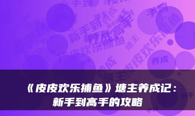 《皮皮欢乐捕鱼》塘主养成记：新手到高手的攻略