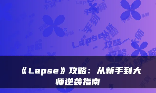 《Lapse》攻略：从新手到大师逆袭指南