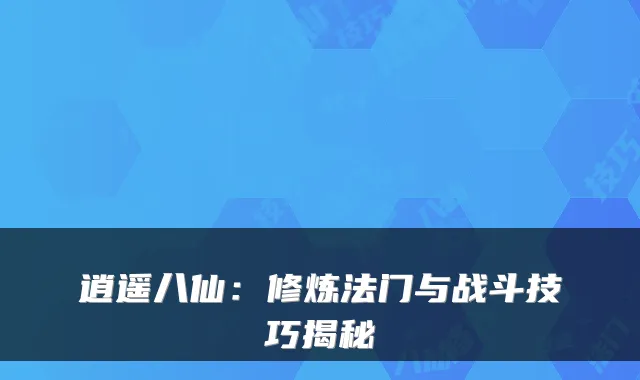 逍遥八仙：修炼法门与战斗技巧揭秘