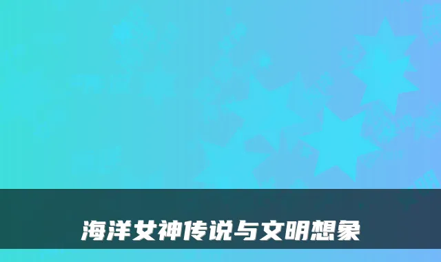 海洋女神传说与文明想象