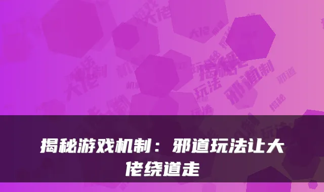 揭秘游戏机制：邪道玩法让大佬绕道走