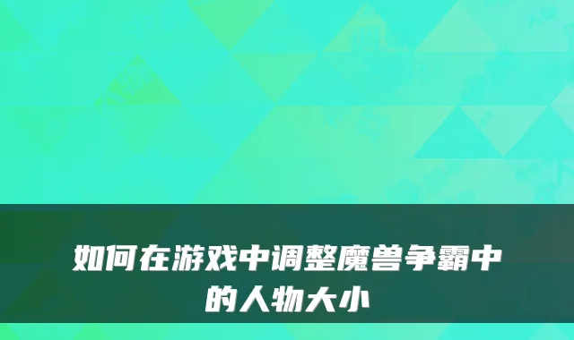如何在游戏中调整魔兽争霸中的人物大小