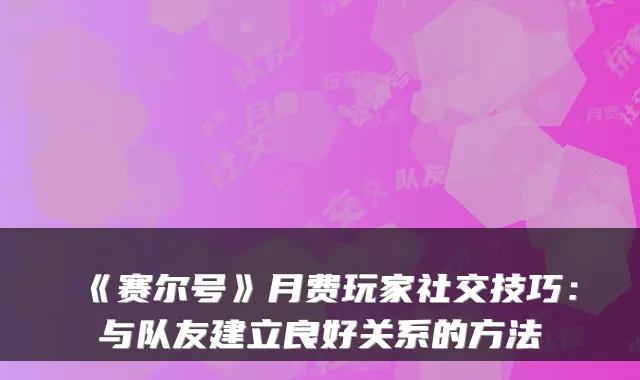 《赛尔号》月费玩家社交技巧：与队友建立良好关系的方法