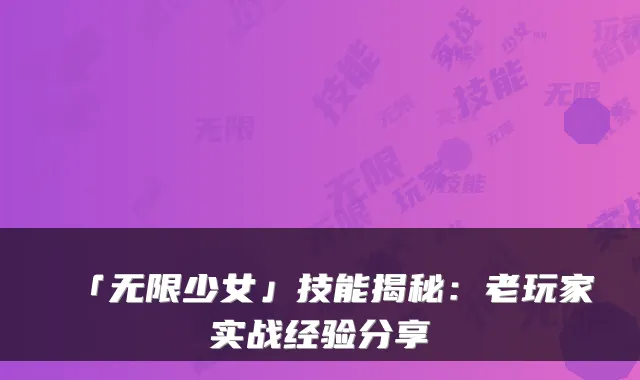「无限少女」技能揭秘：老玩家实战经验分享