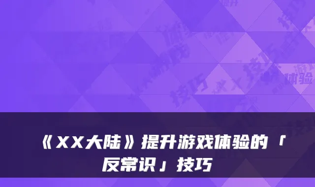 《XX大陆》提升游戏体验的「反常识」技巧