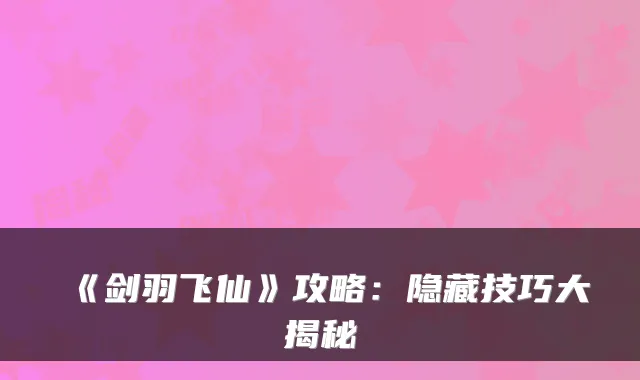 《剑羽飞仙》攻略:隐藏技巧大揭秘