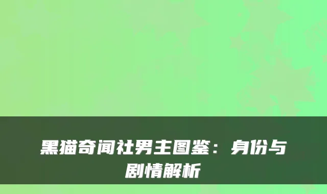 黑猫奇闻社男主图鉴：身份与剧情解析
