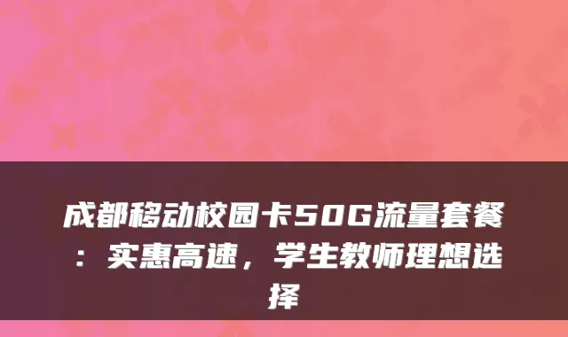 成都移动校园卡50G流量套餐：实惠高速，学生教师理想选择