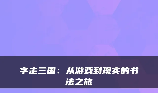 字走三国:从游戏到现实的书法之旅