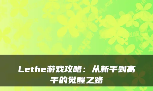 Lethe游戏攻略:从新手到高手的觉醒之路