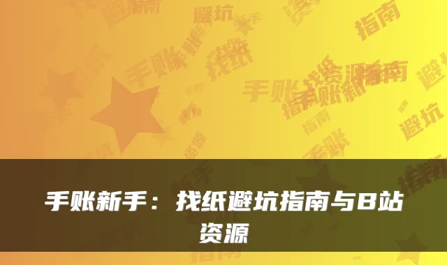 手账新手：找纸避坑指南与B站资源