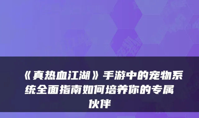 《真热血江湖》手游中的宠物系统全面指南如何培养你的专属伙伴