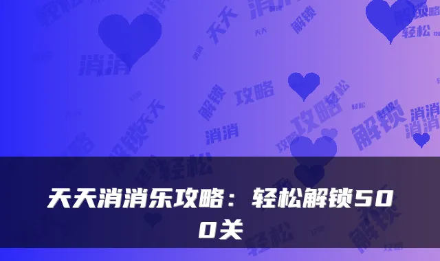 天天消消乐攻略：轻松解锁500关