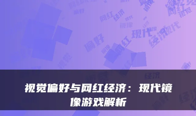 视觉偏好与网红经济：现代镜像游戏解析