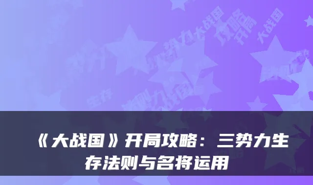 《大战国》开局攻略：三势力生存法则与名将运用