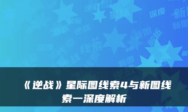 《逆战》星际图线索4与新图线索一深度解析