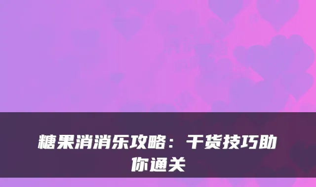 糖果消消乐攻略：干货技巧助你通关