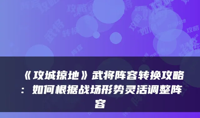 《攻城掠地》武将阵容转换攻略:如何根据战场形势灵活调整阵容