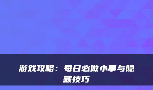 游戏攻略：每日必做小事与隐藏技巧