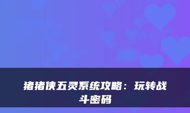 猪猪侠五灵系统攻略：玩转战斗密码