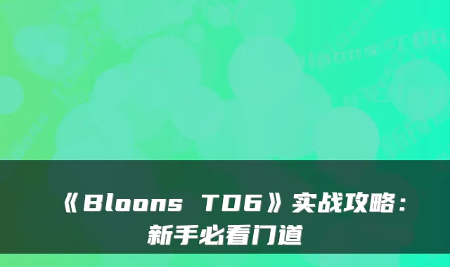 《Bloons TD6》实战攻略:新手必看门道