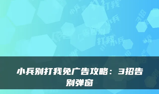 小兵别打我免广告攻略：3招告别弹窗