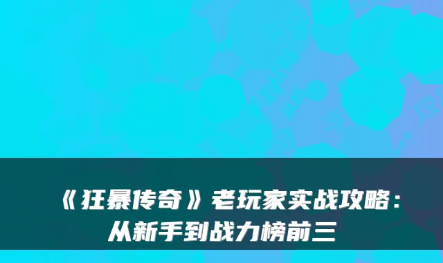 《狂暴传奇》老玩家实战攻略：从新手到战力榜前三