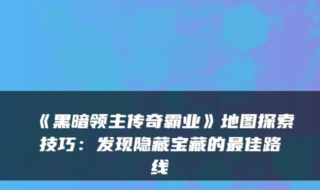 《黑暗领主传奇霸业》地图探索技巧：发现隐藏宝藏的佳路线