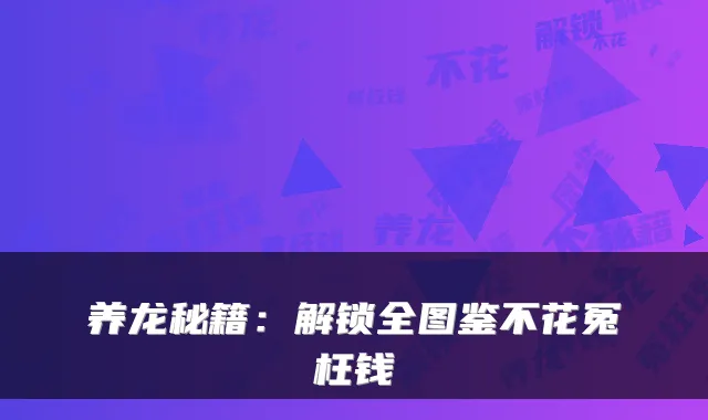 养龙秘籍：解锁全图鉴不花冤枉钱