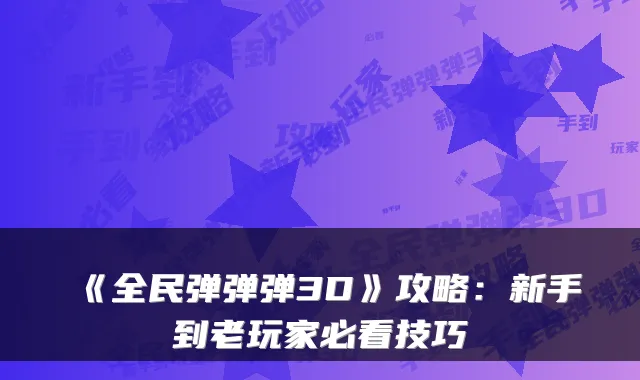 《全民弹弹弹3D》攻略：新手到老玩家必看技巧