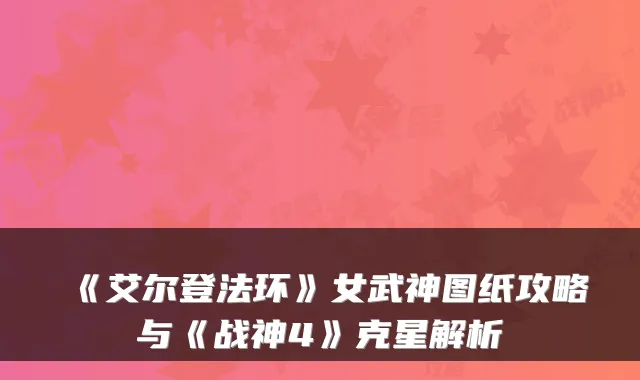 《艾尔登法环》女武神图纸攻略与《战神4》克星解析