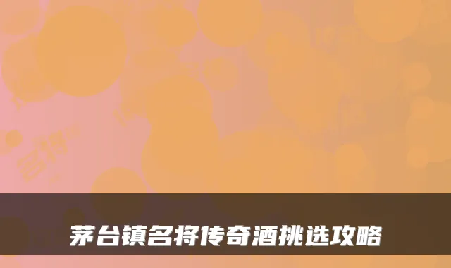 茅台镇名将传奇酒挑选攻略