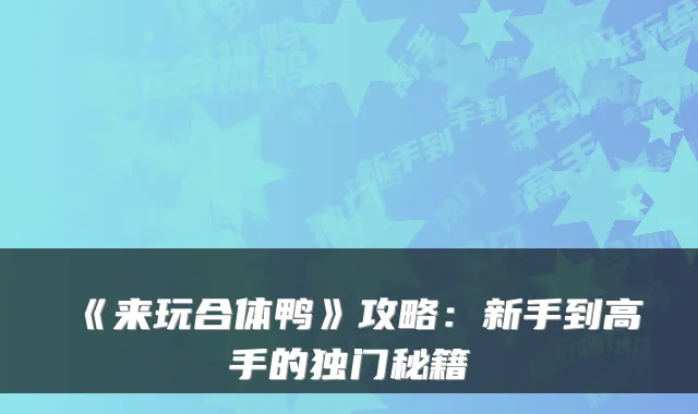 《来玩合体鸭》攻略：新手到高手的独门秘籍