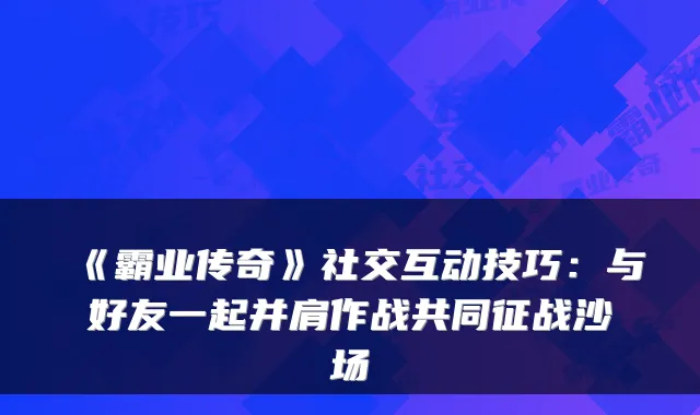 《霸业传奇》社交互动技巧：与好友一起并肩作战共同征战沙场